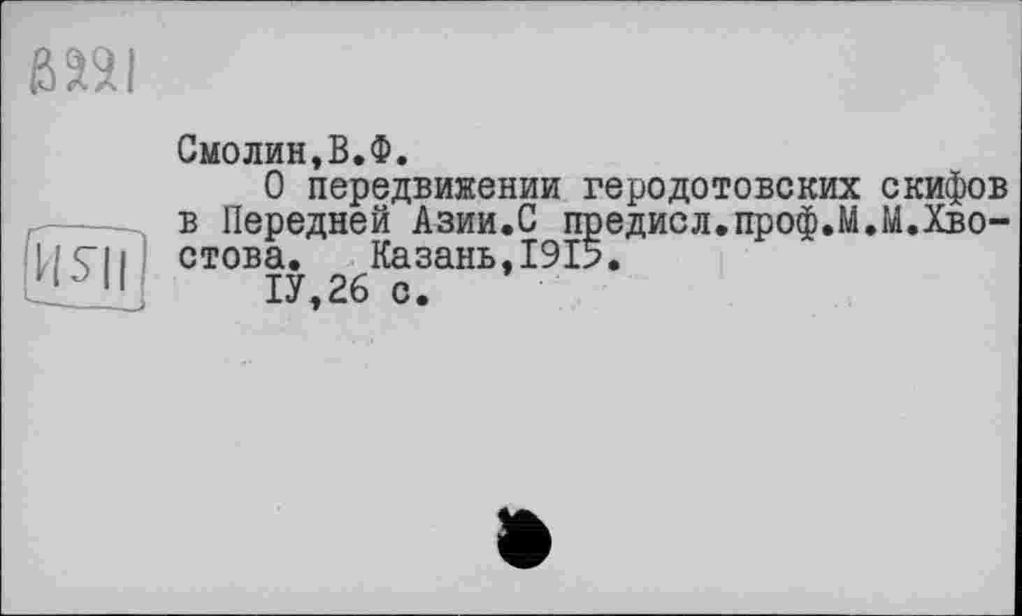 ﻿ß2SI
(ияі
Смолин,В.Ф.
О передвижении геродотовских скифов в Передней Азии.С предисл.проф.М.М.Хвостова. Казань,1915.
1У,26 с.